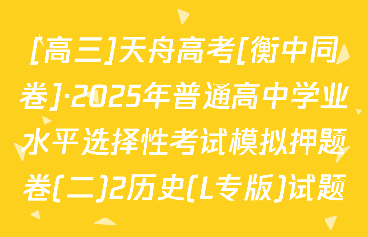 [高三]天舟高考[衡中同卷]·2025年普通高中学业水平选择性考试模拟押题卷(二)2历史(L专版)试题
