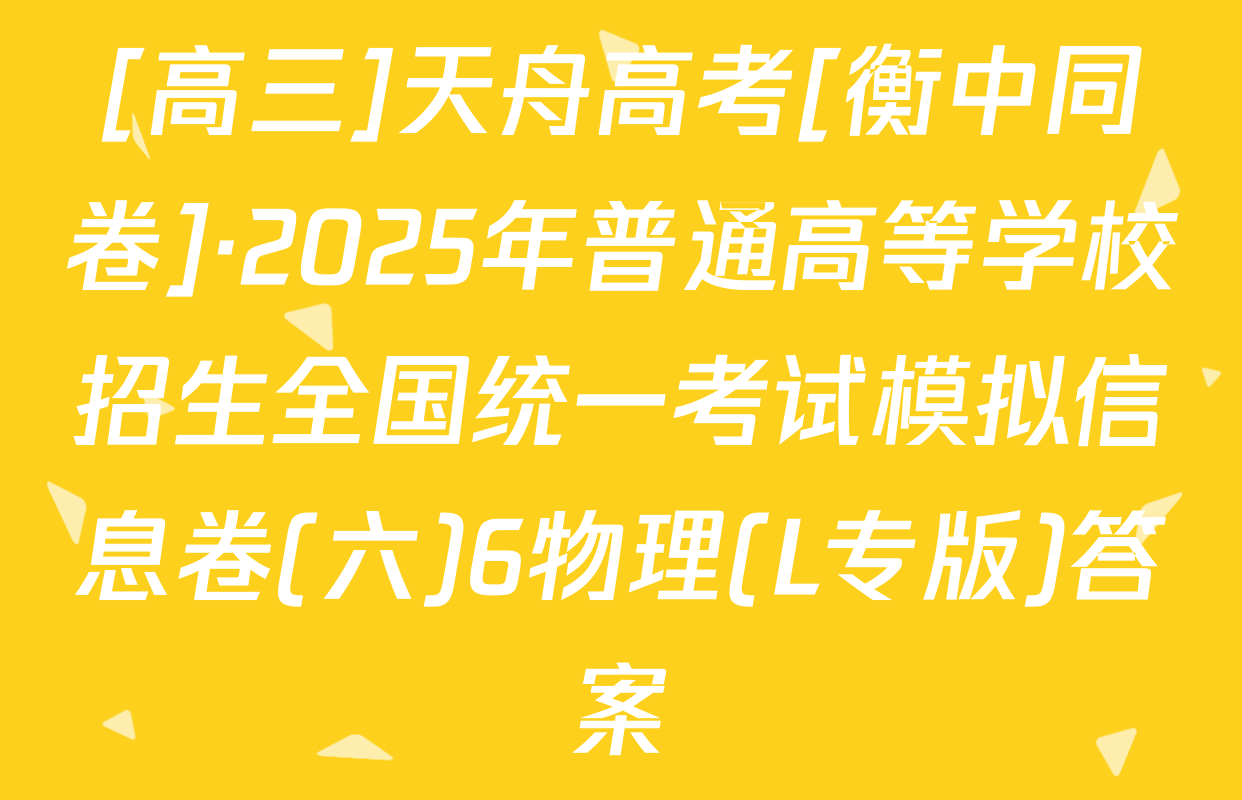 [高三]天舟高考[衡中同卷]·2025年普通高等学校招生全国统一考试模拟信息卷(六)6物理(L专版)答案