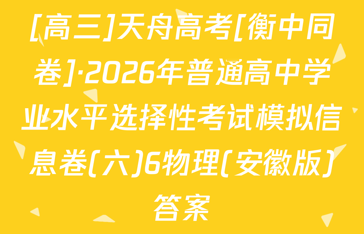 [高三]天舟高考[衡中同卷]·2026年普通高中学业水平选择性考试模拟信息卷(六)6物理(安徽版)答案