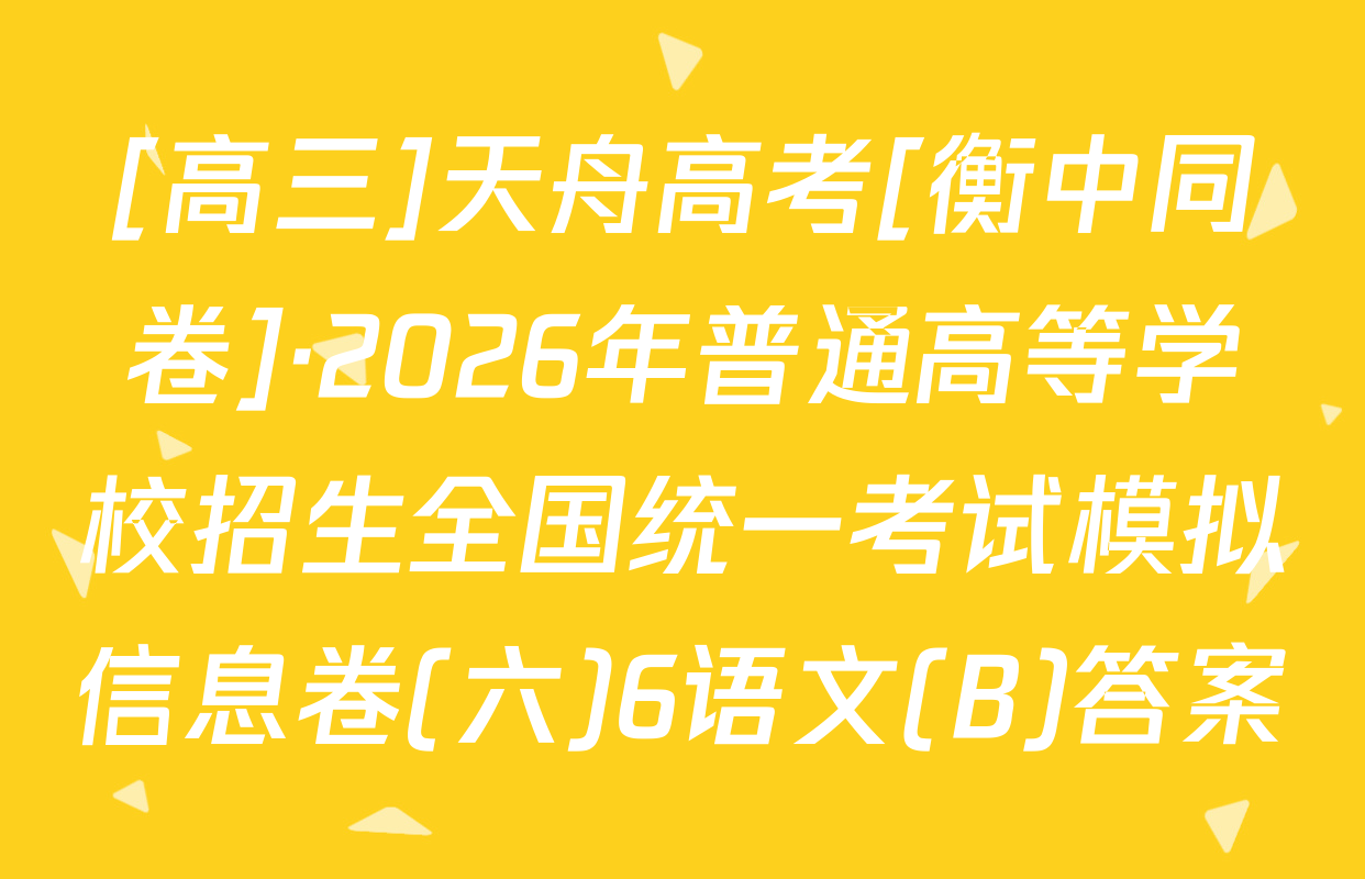 [高三]天舟高考[衡中同卷]·2026年普通高等学校招生全国统一考试模拟信息卷(六)6语文(B)答案