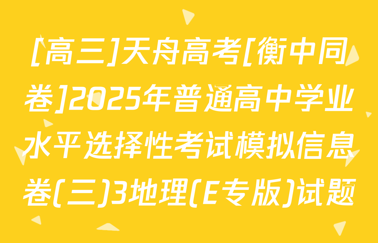 [高三]天舟高考[衡中同卷]2025年普通高中学业水平选择性考试模拟信息卷(三)3地理(E专版)试题