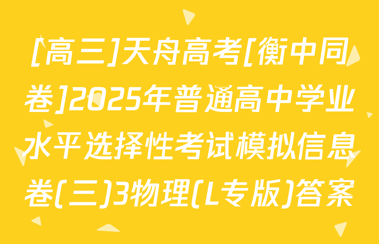 [高三]天舟高考[衡中同卷]2025年普通高中学业水平选择性考试模拟信息卷(三)3物理(L专版)答案