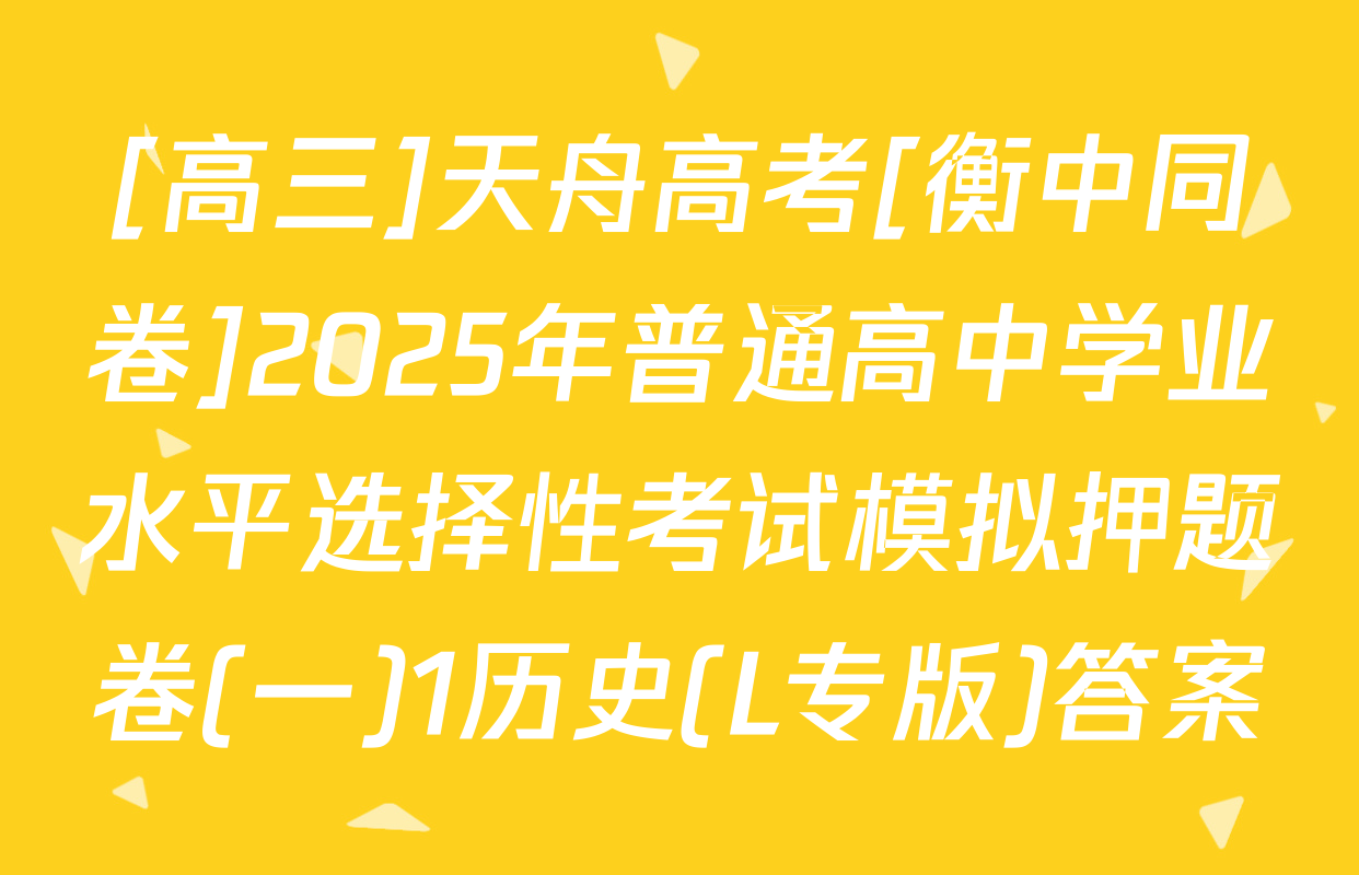 [高三]天舟高考[衡中同卷]2025年普通高中学业水平选择性考试模拟押题卷(一)1历史(L专版)答案