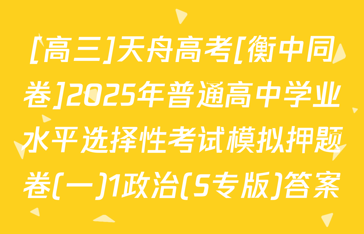 [高三]天舟高考[衡中同卷]2025年普通高中学业水平选择性考试模拟押题卷(一)1政治(S专版)答案