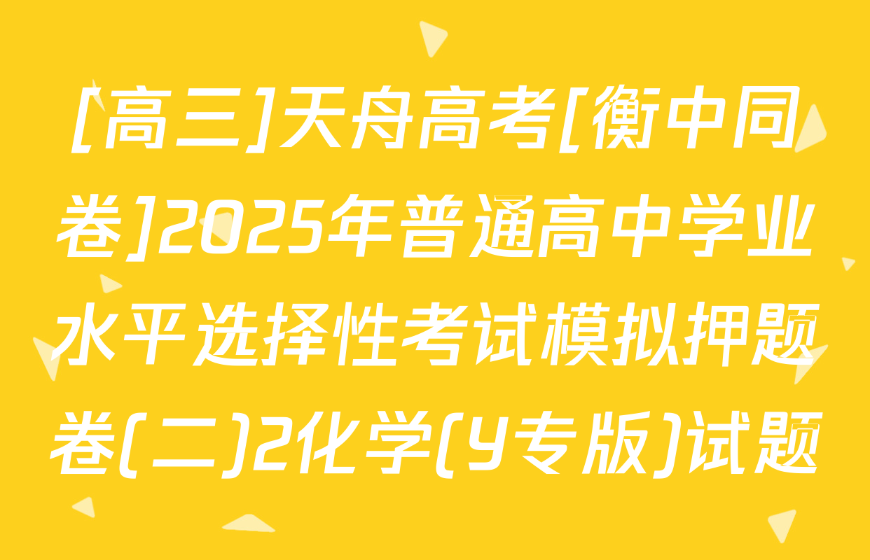 [高三]天舟高考[衡中同卷]2025年普通高中学业水平选择性考试模拟押题卷(二)2化学(Y专版)试题