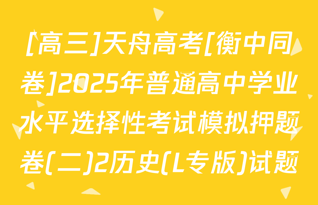 [高三]天舟高考[衡中同卷]2025年普通高中学业水平选择性考试模拟押题卷(二)2历史(L专版)试题