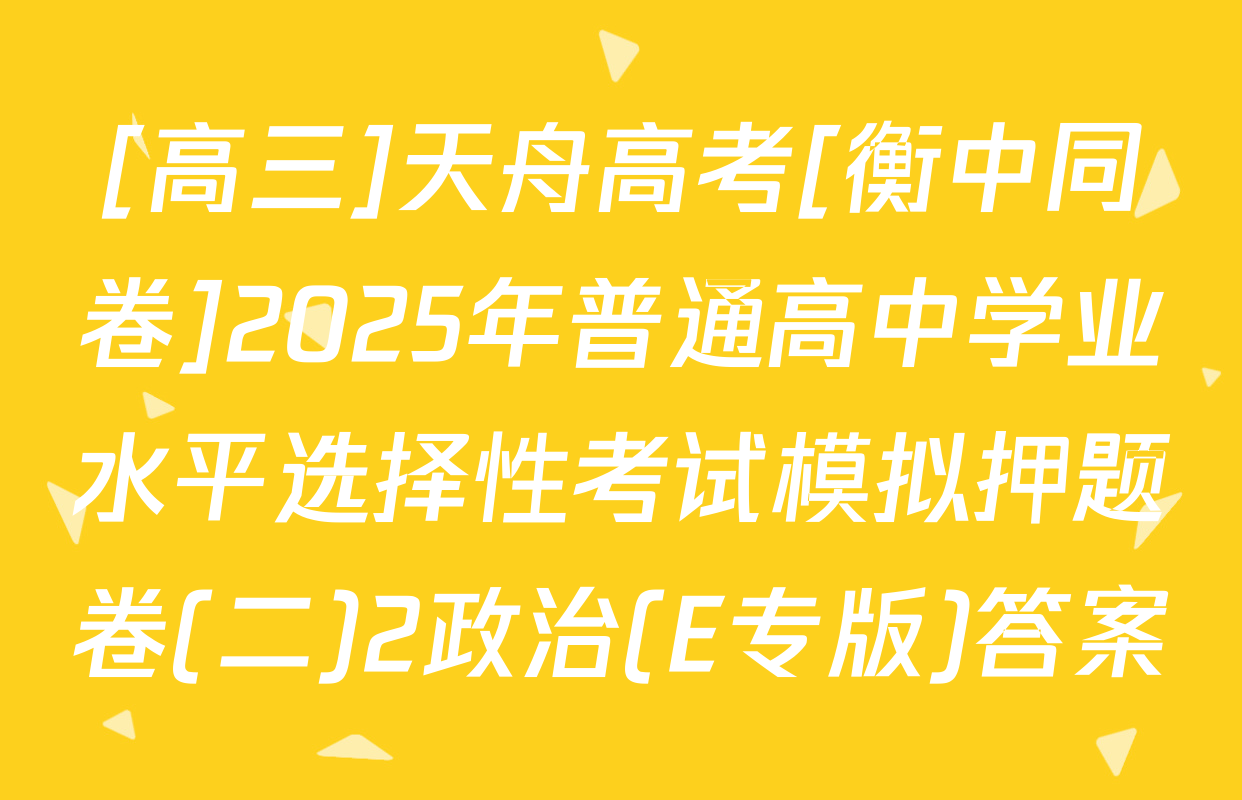 [高三]天舟高考[衡中同卷]2025年普通高中学业水平选择性考试模拟押题卷(二)2政治(E专版)答案