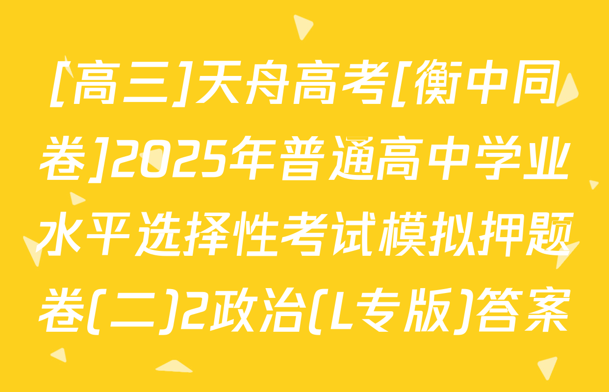 [高三]天舟高考[衡中同卷]2025年普通高中学业水平选择性考试模拟押题卷(二)2政治(L专版)答案