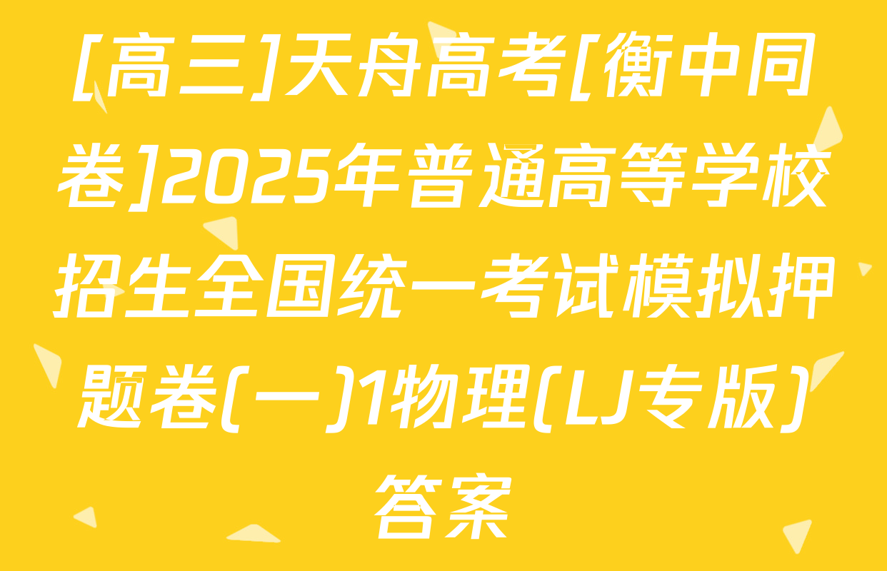 [高三]天舟高考[衡中同卷]2025年普通高等学校招生全国统一考试模拟押题卷(一)1物理(LJ专版)答案