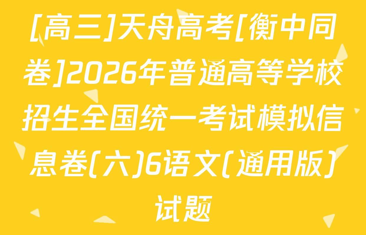 [高三]天舟高考[衡中同卷]2026年普通高等学校招生全国统一考试模拟信息卷(六)6语文(通用版)试题