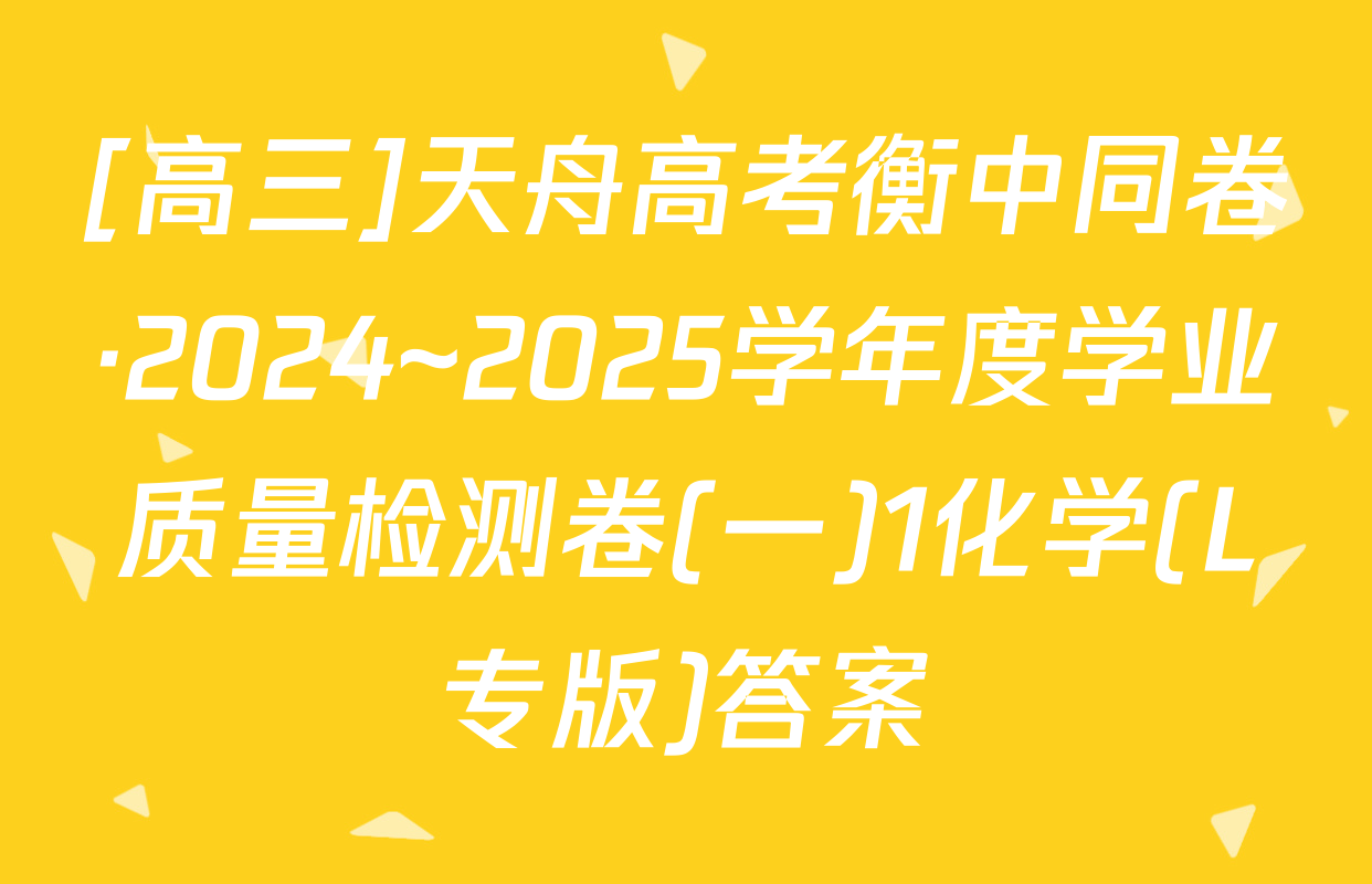 [高三]天舟高考衡中同卷·2024~2025学年度学业质量检测卷(一)1化学(L专版)答案