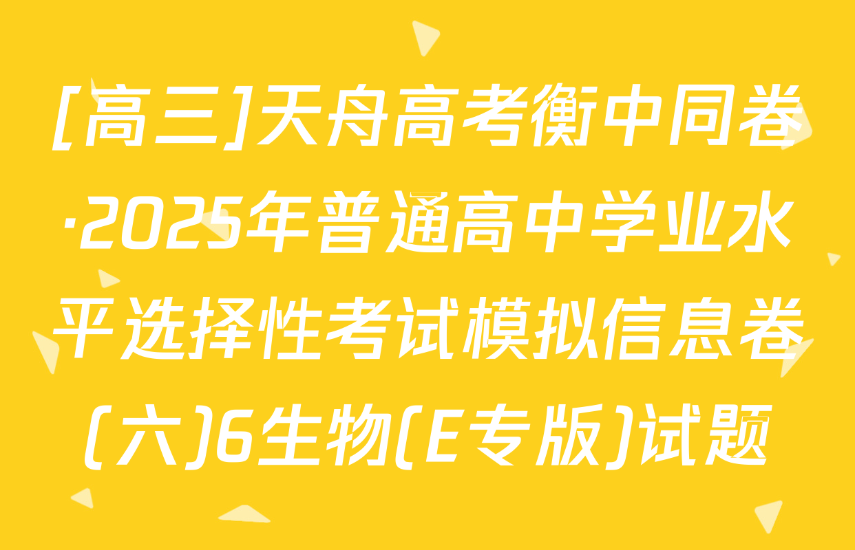 [高三]天舟高考衡中同卷·2025年普通高中学业水平选择性考试模拟信息卷(六)6生物(E专版)试题