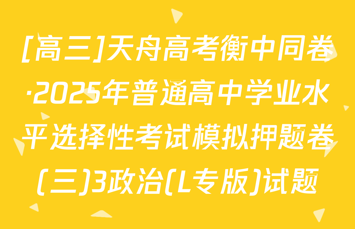 [高三]天舟高考衡中同卷·2025年普通高中学业水平选择性考试模拟押题卷(三)3政治(L专版)试题