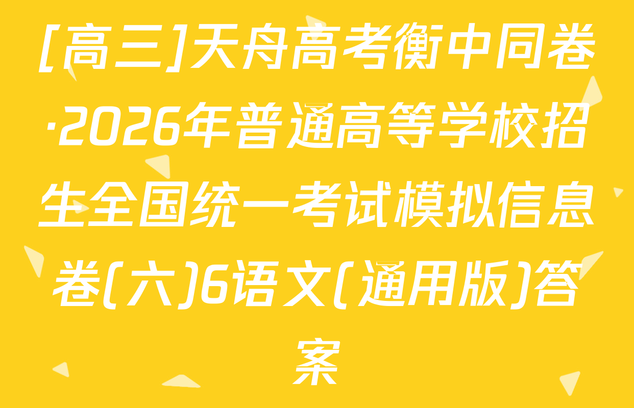 [高三]天舟高考衡中同卷·2026年普通高等学校招生全国统一考试模拟信息卷(六)6语文(通用版)答案