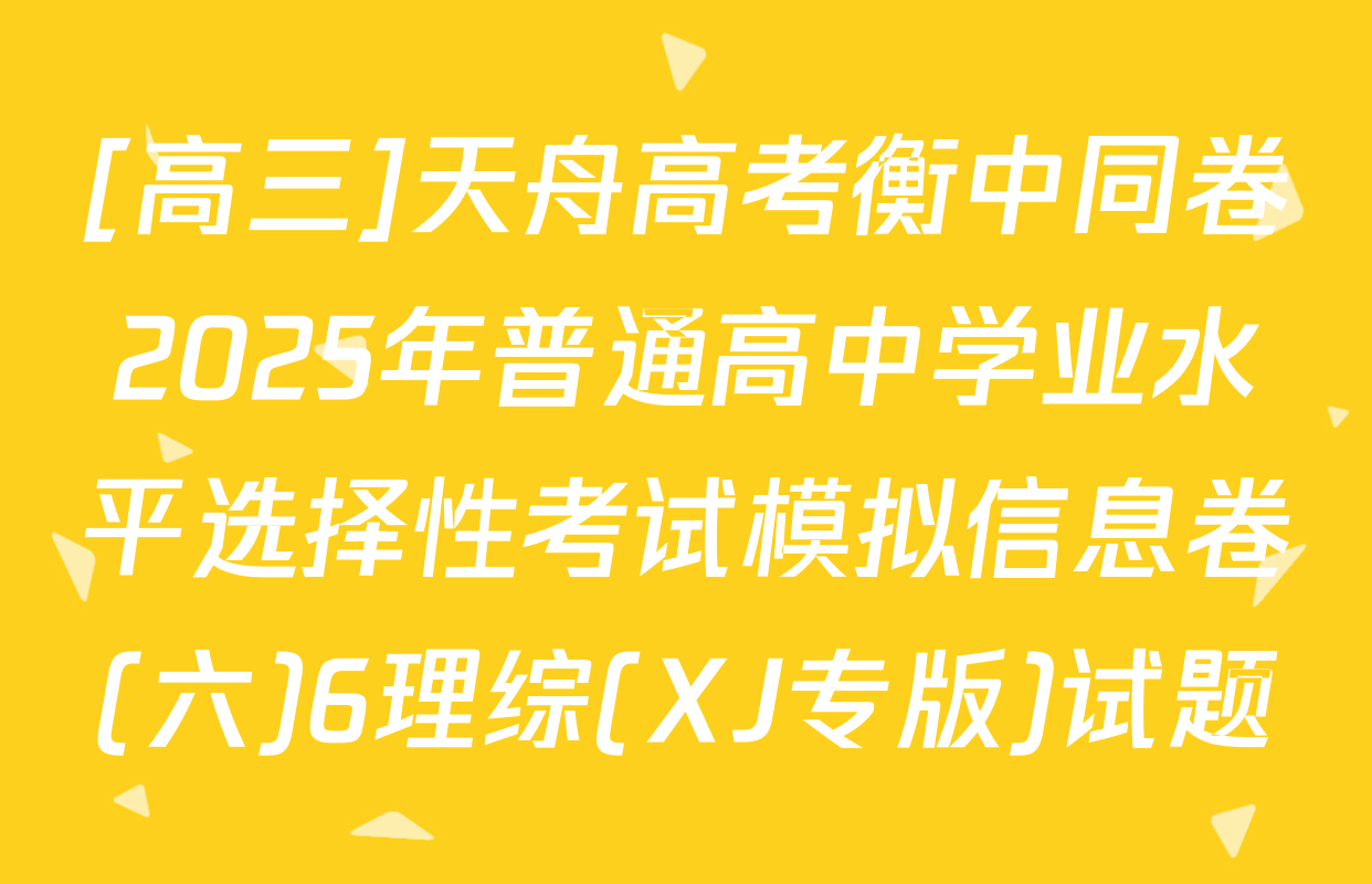[高三]天舟高考衡中同卷2025年普通高中学业水平选择性考试模拟信息卷(六)6理综(XJ专版)试题