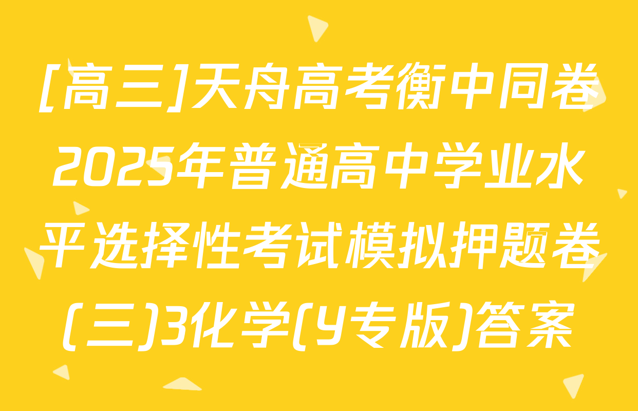 [高三]天舟高考衡中同卷2025年普通高中学业水平选择性考试模拟押题卷(三)3化学(Y专版)答案