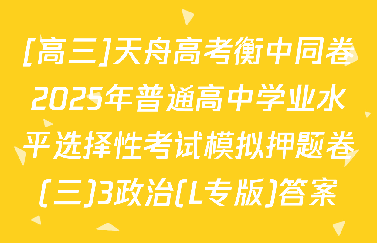 [高三]天舟高考衡中同卷2025年普通高中学业水平选择性考试模拟押题卷(三)3政治(L专版)答案