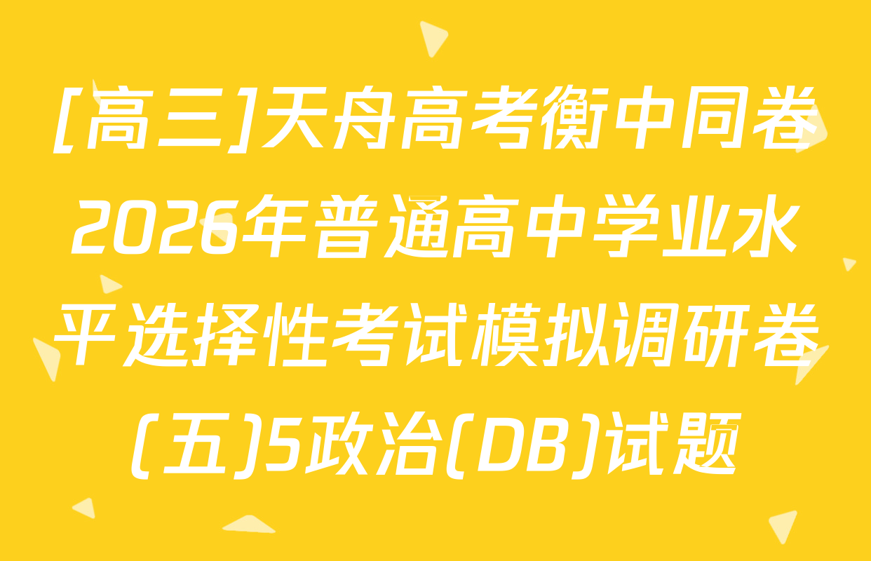 [高三]天舟高考衡中同卷2026年普通高中学业水平选择性考试模拟调研卷(五)5政治(DB)试题