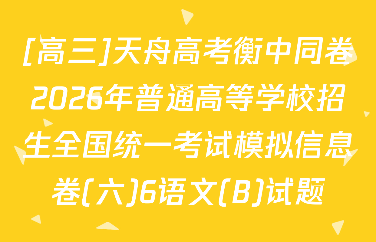 [高三]天舟高考衡中同卷2026年普通高等学校招生全国统一考试模拟信息卷(六)6语文(B)试题