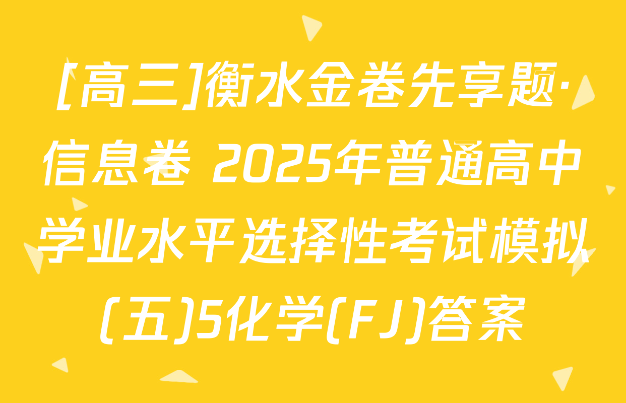 [高三]衡水金卷先享题·信息卷 2025年普通高中学业水平选择性考试模拟(五)5化学(FJ)答案