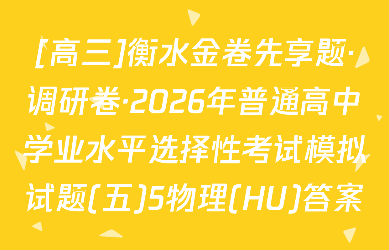 [高三]衡水金卷先享题·调研卷·2026年普通高中学业水平选择性考试模拟试题(五)5物理(HU)答案