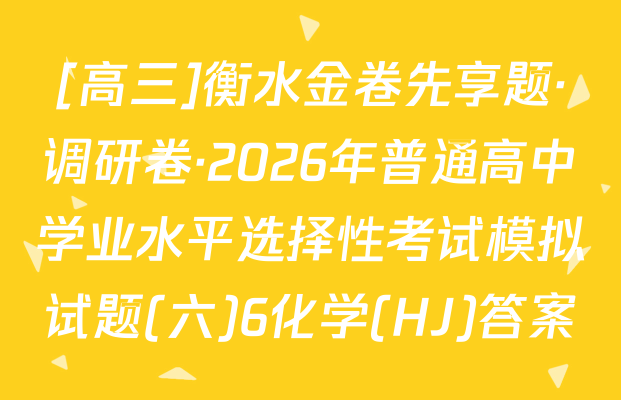 [高三]衡水金卷先享题·调研卷·2026年普通高中学业水平选择性考试模拟试题(六)6化学(HJ)答案