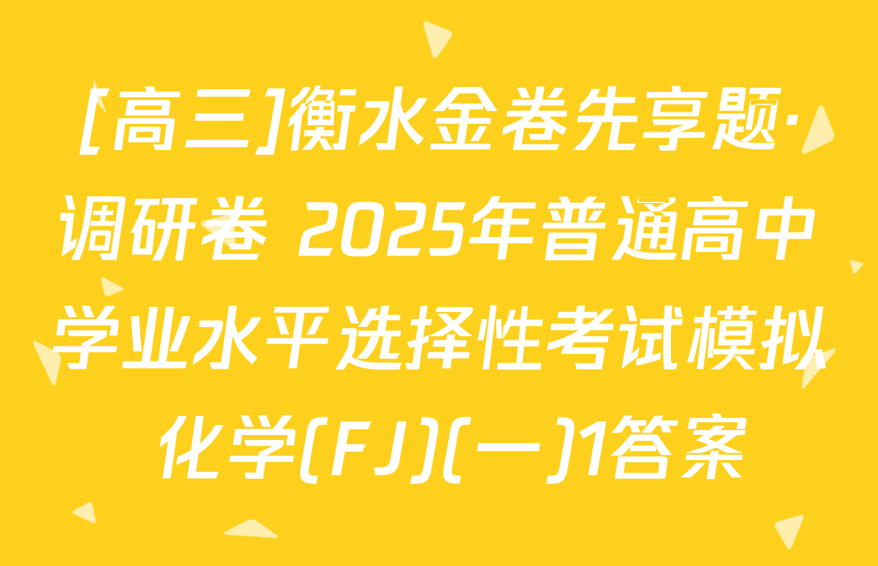 [高三]衡水金卷先享题·调研卷 2025年普通高中学业水平选择性考试模拟 化学(FJ)(一)1答案