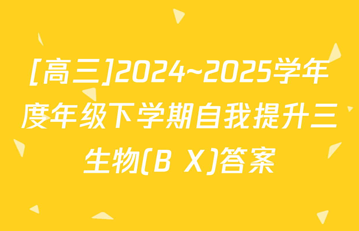 [高三]2024~2025学年度年级下学期自我提升三生物(B X)答案