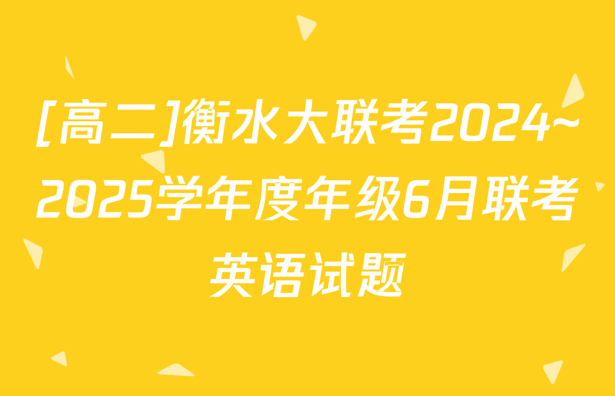[高二]衡水大联考2024~2025学年度年级6月联考英语试题