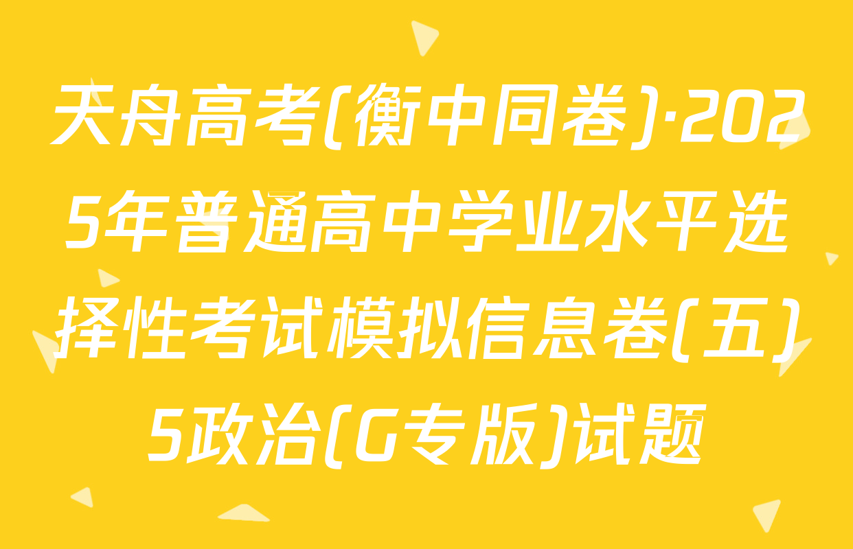 天舟高考(衡中同卷)·2025年普通高中学业水平选择性考试模拟信息卷(五)5政治(G专版)试题