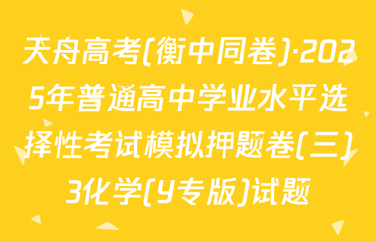 天舟高考(衡中同卷)·2025年普通高中学业水平选择性考试模拟押题卷(三)3化学(Y专版)试题
