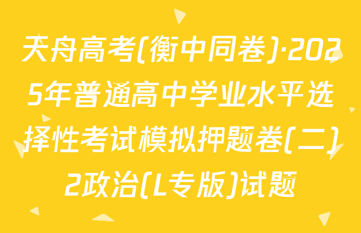 天舟高考(衡中同卷)·2025年普通高中学业水平选择性考试模拟押题卷(二)2政治(L专版)试题