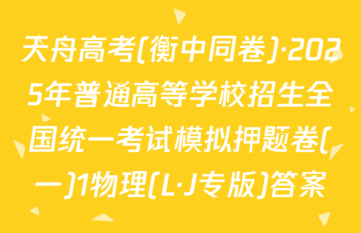 天舟高考(衡中同卷)·2025年普通高等学校招生全国统一考试模拟押题卷(一)1物理(L·J专版)答案