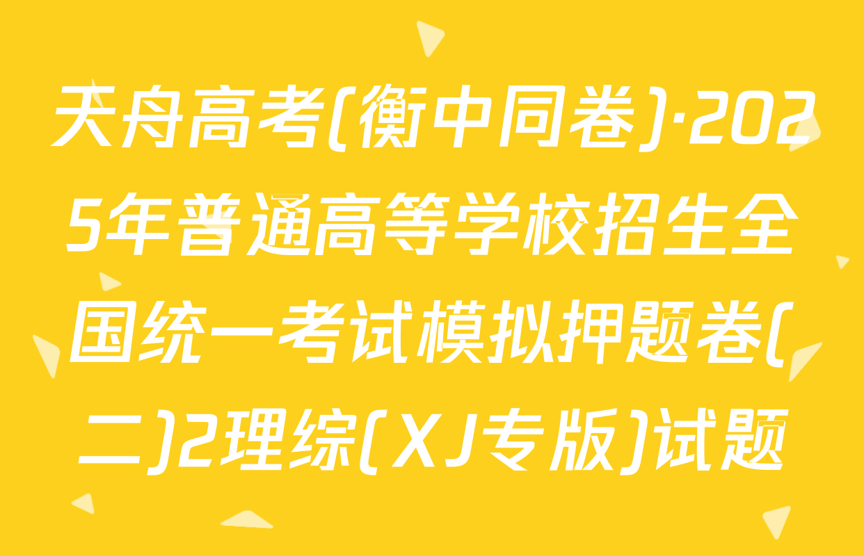 天舟高考(衡中同卷)·2025年普通高等学校招生全国统一考试模拟押题卷(二)2理综(XJ专版)试题