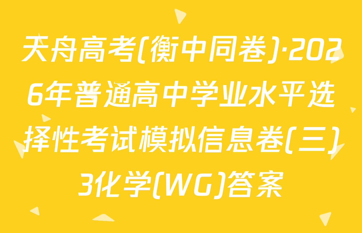 天舟高考(衡中同卷)·2026年普通高中学业水平选择性考试模拟信息卷(三)3化学(WG)答案
