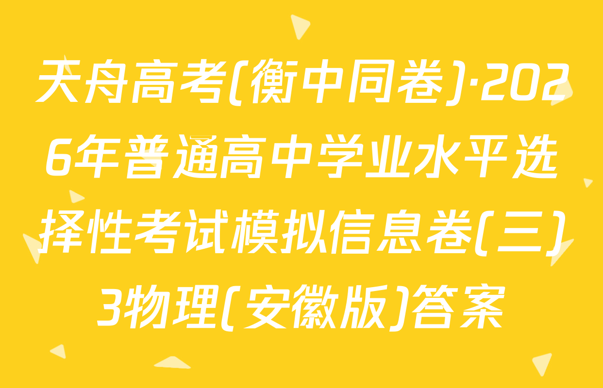 天舟高考(衡中同卷)·2026年普通高中学业水平选择性考试模拟信息卷(三)3物理(安徽版)答案