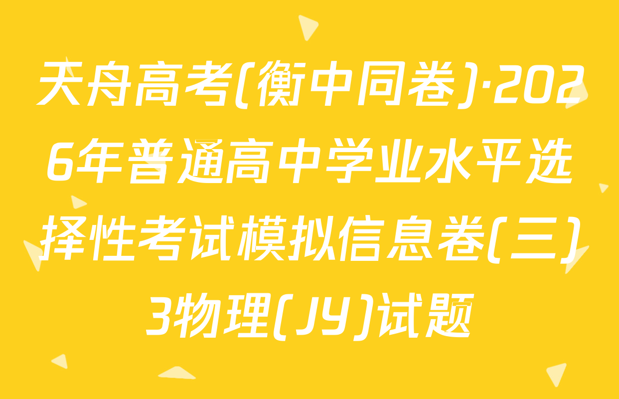 天舟高考(衡中同卷)·2026年普通高中学业水平选择性考试模拟信息卷(三)3物理(JY)试题