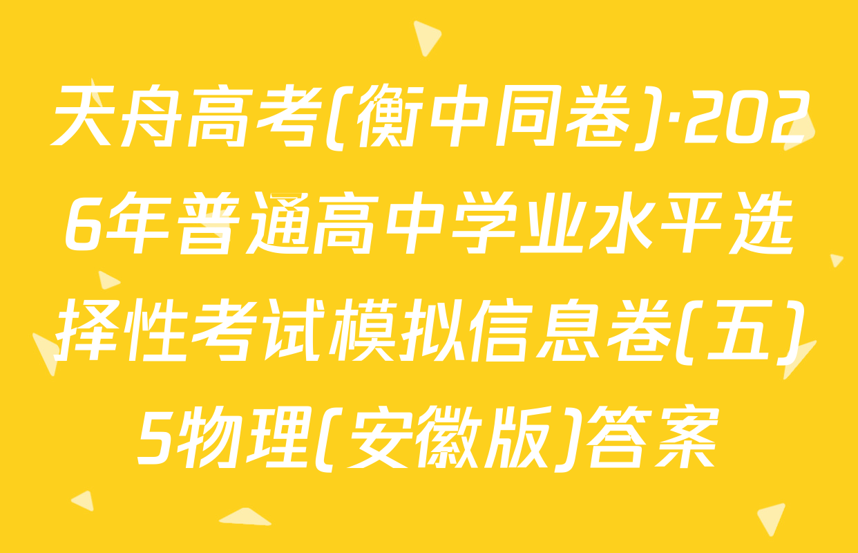 天舟高考(衡中同卷)·2026年普通高中学业水平选择性考试模拟信息卷(五)5物理(安徽版)答案