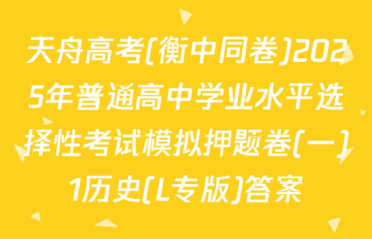 天舟高考(衡中同卷)2025年普通高中学业水平选择性考试模拟押题卷(一)1历史(L专版)答案