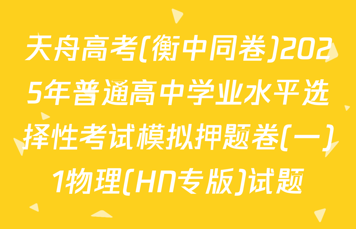 天舟高考(衡中同卷)2025年普通高中学业水平选择性考试模拟押题卷(一)1物理(HN专版)试题