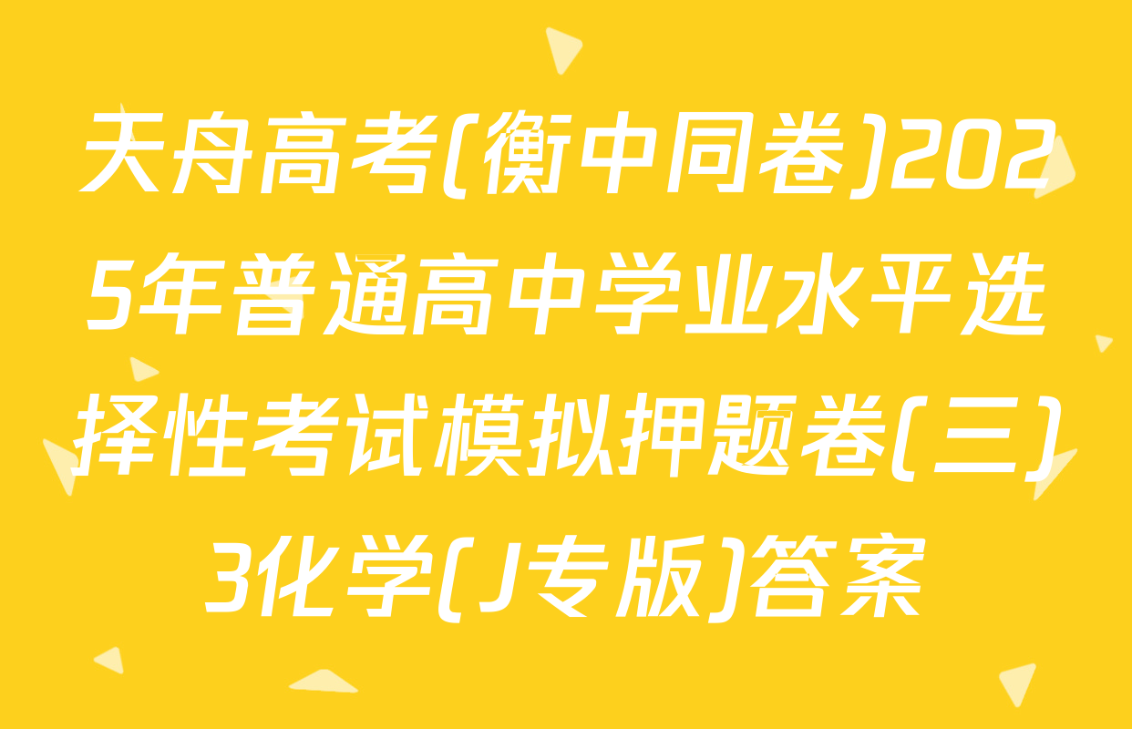 天舟高考(衡中同卷)2025年普通高中学业水平选择性考试模拟押题卷(三)3化学(J专版)答案