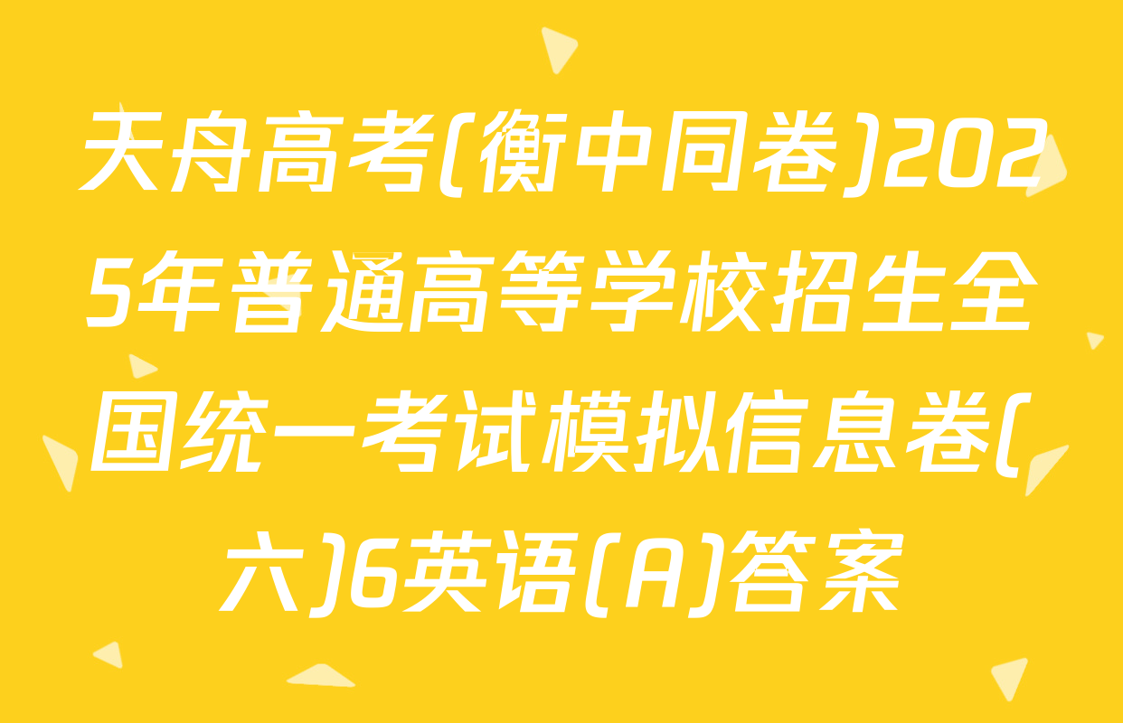 天舟高考(衡中同卷)2025年普通高等学校招生全国统一考试模拟信息卷(六)6英语(A)答案