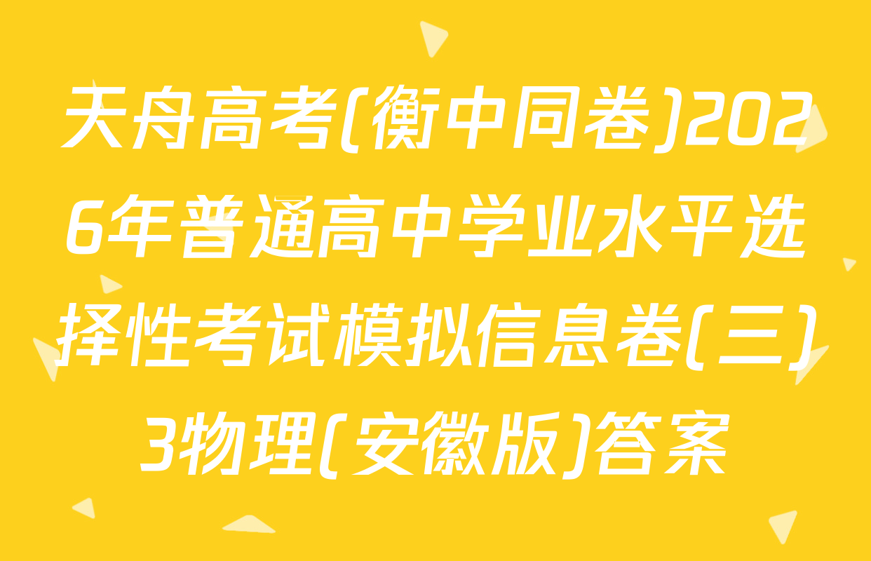 天舟高考(衡中同卷)2026年普通高中学业水平选择性考试模拟信息卷(三)3物理(安徽版)答案
