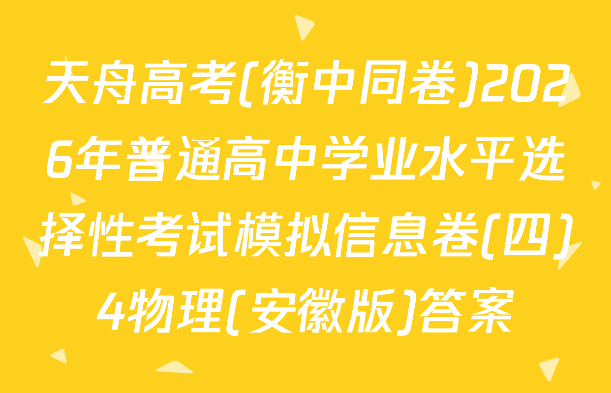 天舟高考(衡中同卷)2026年普通高中学业水平选择性考试模拟信息卷(四)4物理(安徽版)答案