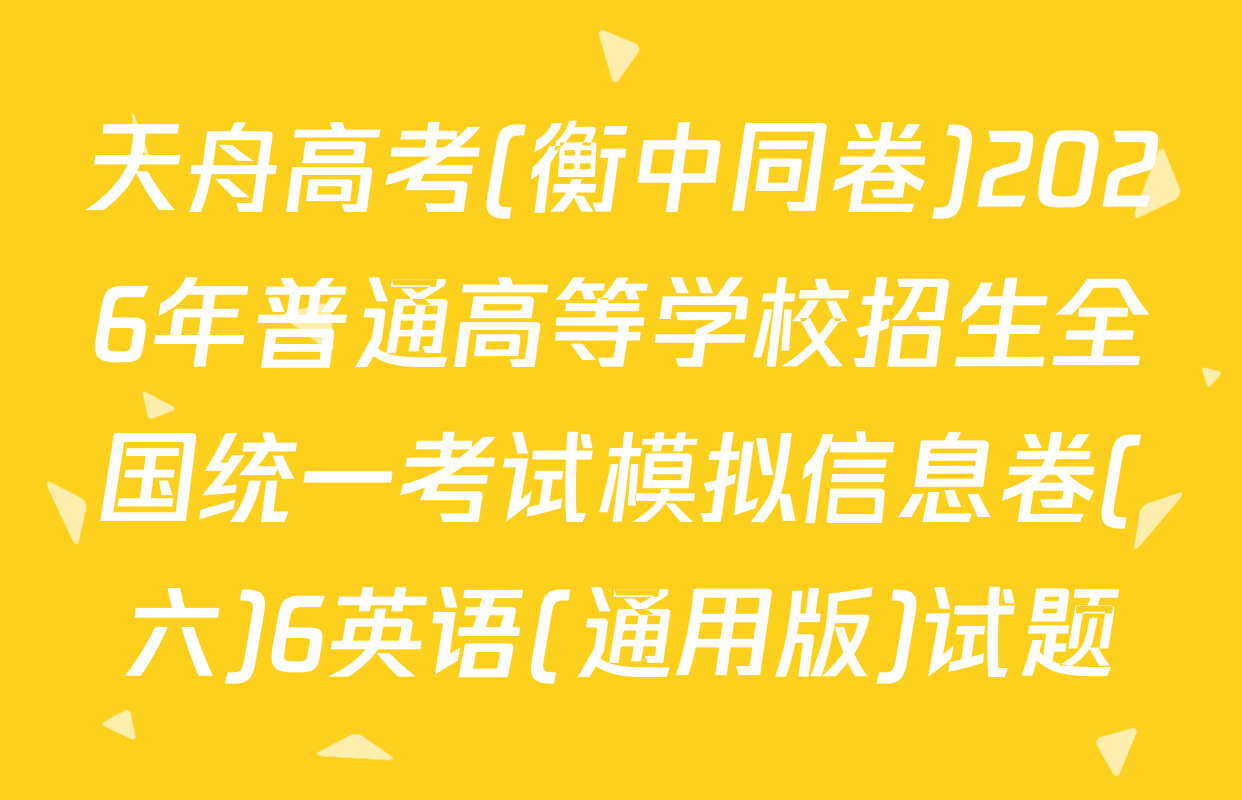 天舟高考(衡中同卷)2026年普通高等学校招生全国统一考试模拟信息卷(六)6英语(通用版)试题