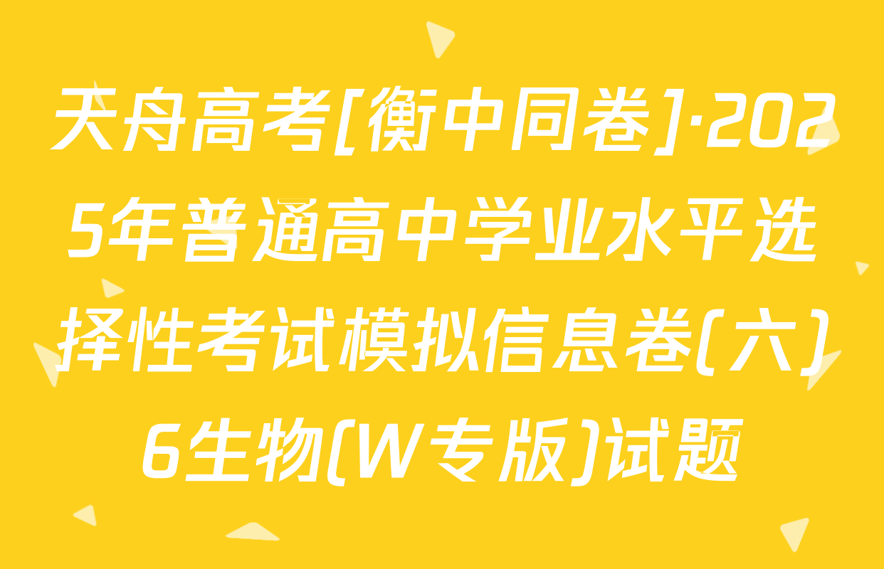 天舟高考[衡中同卷]·2025年普通高中学业水平选择性考试模拟信息卷(六)6生物(W专版)试题