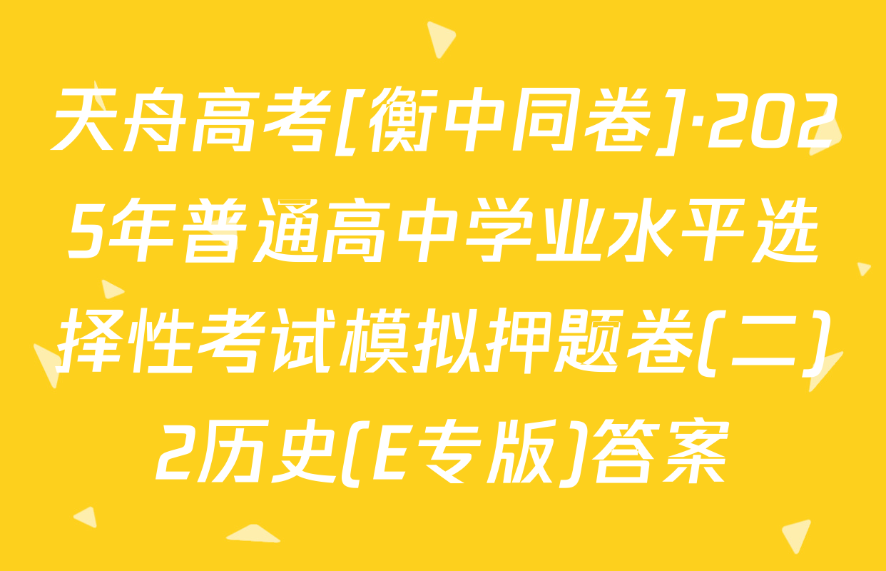 天舟高考[衡中同卷]·2025年普通高中学业水平选择性考试模拟押题卷(二)2历史(E专版)答案