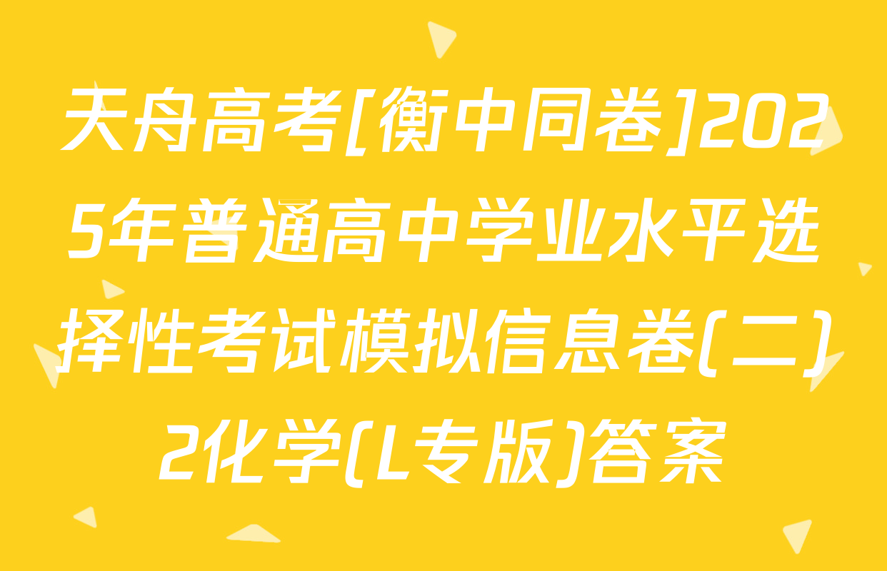 天舟高考[衡中同卷]2025年普通高中学业水平选择性考试模拟信息卷(二)2化学(L专版)答案