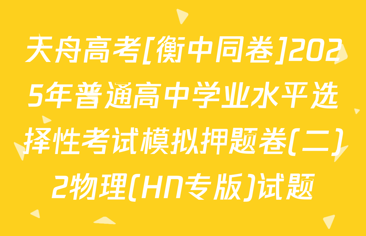 天舟高考[衡中同卷]2025年普通高中学业水平选择性考试模拟押题卷(二)2物理(HN专版)试题