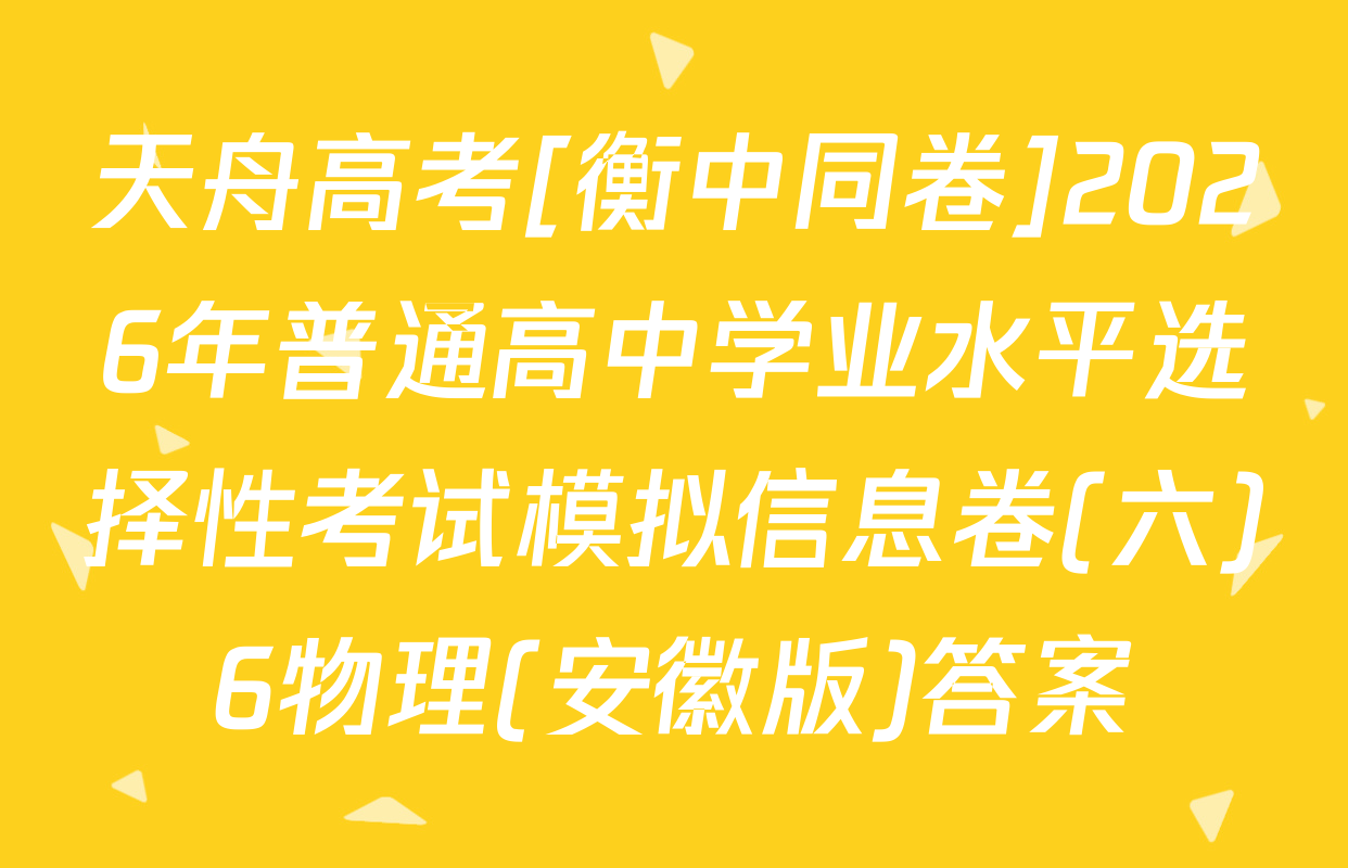 天舟高考[衡中同卷]2026年普通高中学业水平选择性考试模拟信息卷(六)6物理(安徽版)答案